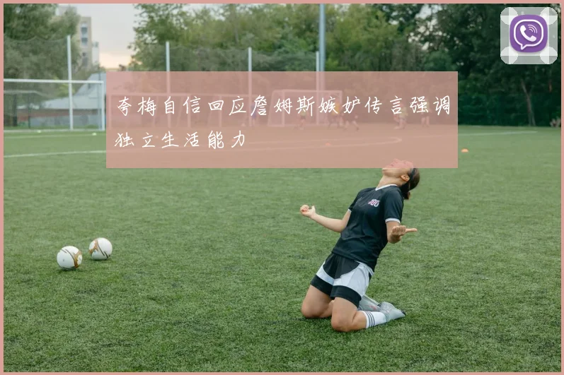 夸梅自信回应詹姆斯嫉妒传言强调独立生活能力
