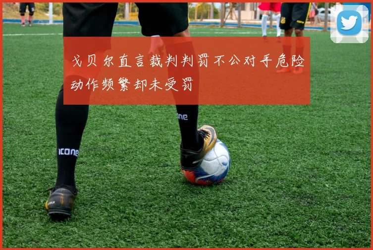 戈贝尔直言裁判判罚不公对手危险动作频繁却未受罚