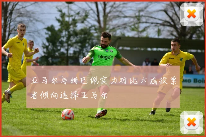 亚马尔与姆巴佩实力对比六成投票者倾向选择亚马尔