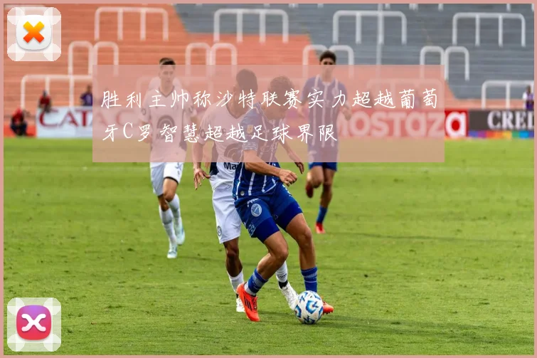 胜利主帅称沙特联赛实力超越葡萄牙C罗智慧超越足球界限
