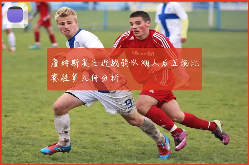 詹姆斯复出迎战弱队湖人后五场比赛胜算几何分析