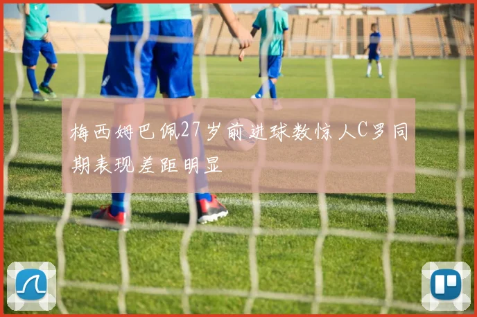 梅西姆巴佩27岁前进球数惊人C罗同期表现差距明显