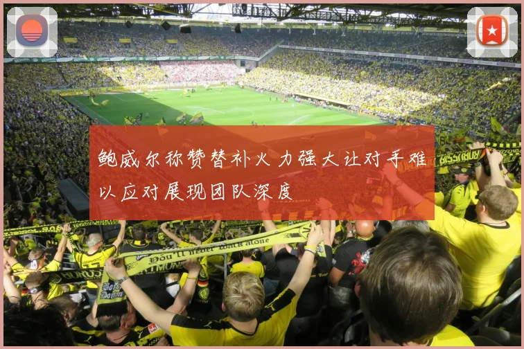 鲍威尔称赞替补火力强大让对手难以应对展现团队深度