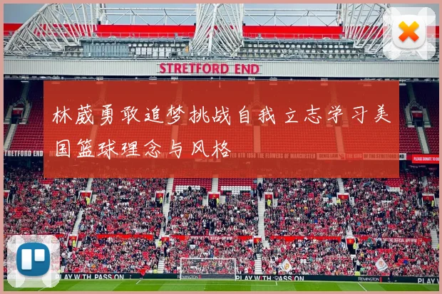 林葳勇敢追梦挑战自我立志学习美国篮球理念与风格