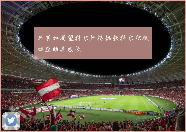 库明加渴望科尔严格执教科尔积极回应助其成长