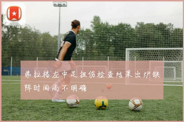 弗拉格左中足扭伤检查结果出炉缺阵时间尚不明确