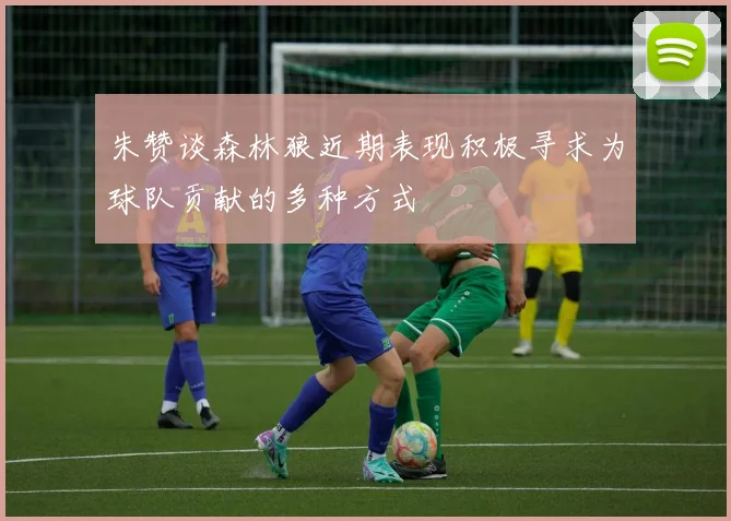 朱赞谈森林狼近期表现积极寻求为球队贡献的多种方式