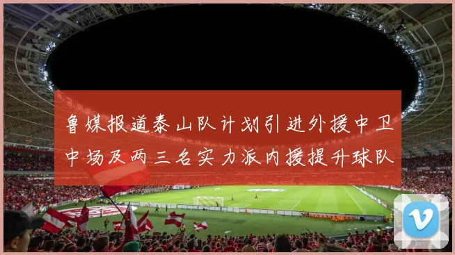 鲁媒报道泰山队计划引进外援中卫中场及两三名实力派内援提升球队竞争力