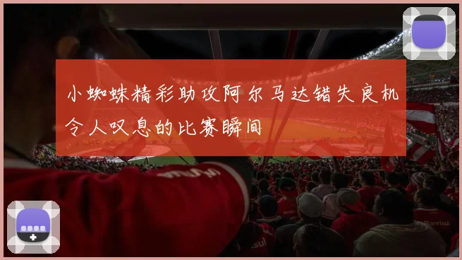 小蜘蛛精彩助攻阿尔马达错失良机令人叹息的比赛瞬间