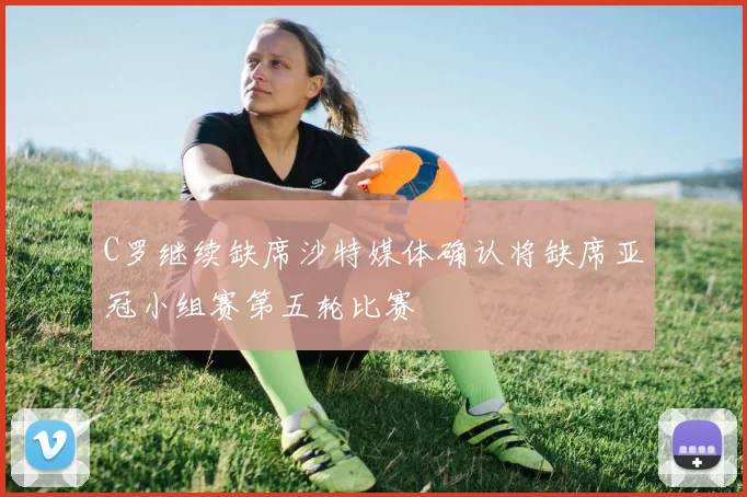 C罗继续缺席沙特媒体确认将缺席亚冠小组赛第五轮比赛