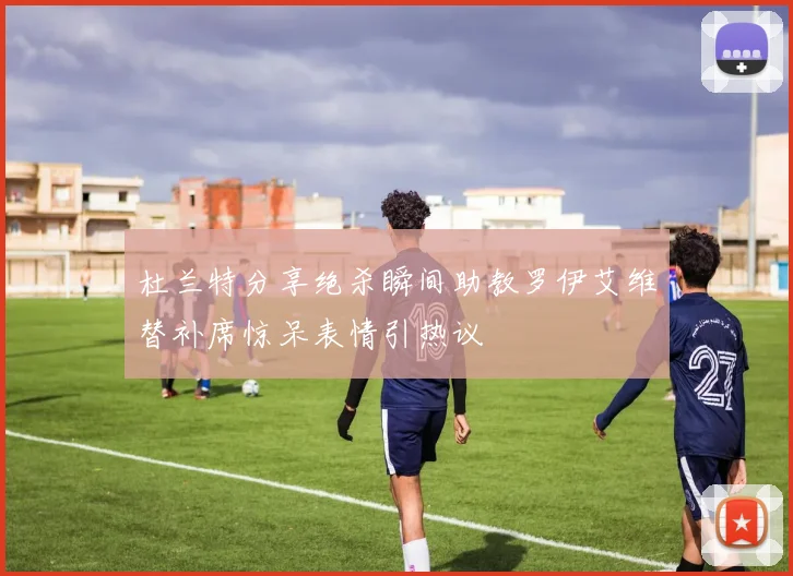 杜兰特分享绝杀瞬间助教罗伊艾维替补席惊呆表情引热议
