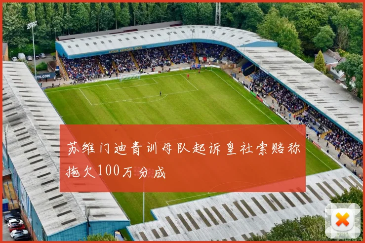 苏维门迪青训母队起诉皇社索赔称拖欠100万分成