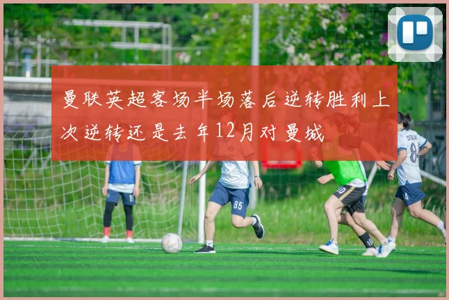 曼联英超客场半场落后逆转胜利上次逆转还是去年12月对曼城