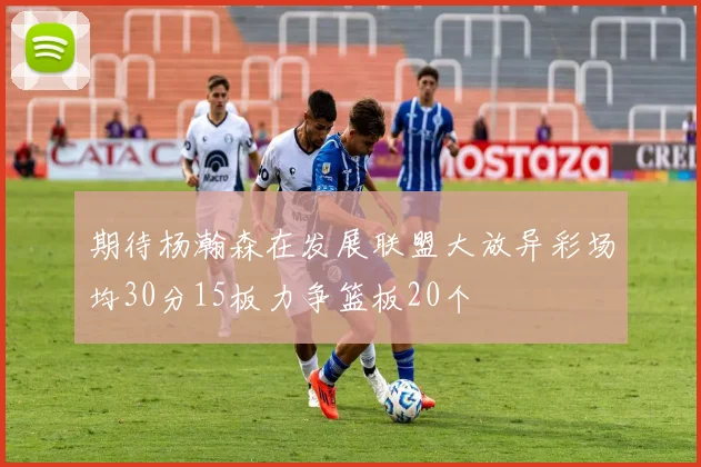 期待杨瀚森在发展联盟大放异彩场均30分15板力争篮板20个