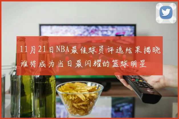 11月21日NBA最佳球员评选结果揭晓谁将成为当日最闪耀的篮球明星