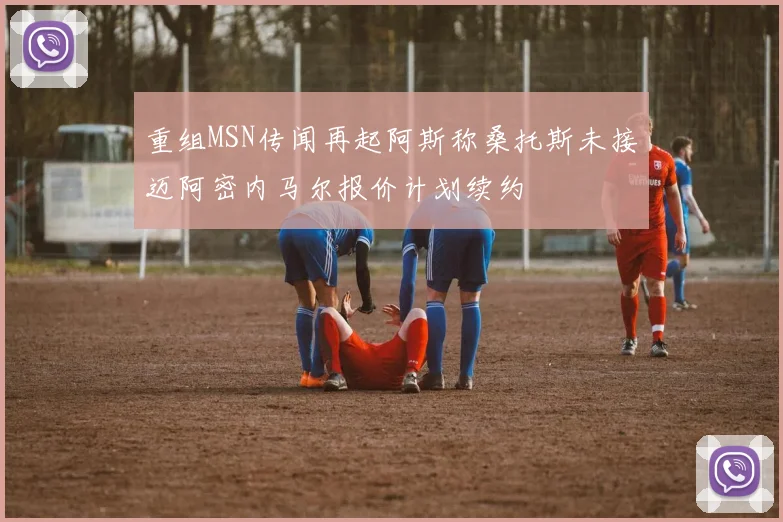 重组MSN传闻再起阿斯称桑托斯未接迈阿密内马尔报价计划续约