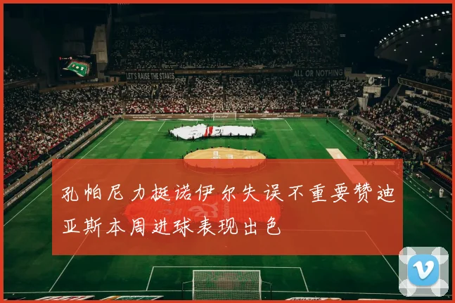 孔帕尼力挺诺伊尔失误不重要赞迪亚斯本周进球表现出色