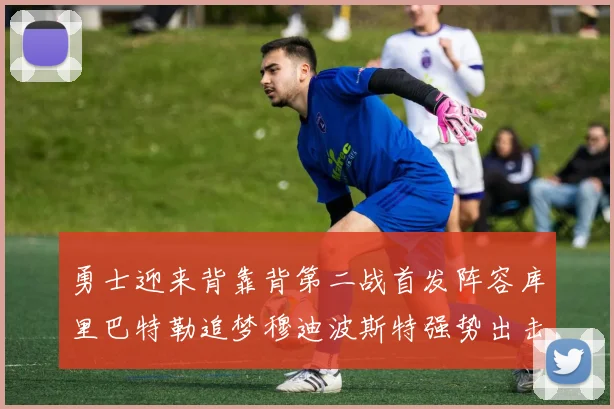 勇士迎来背靠背第二战首发阵容库里巴特勒追梦穆迪波斯特强势出击