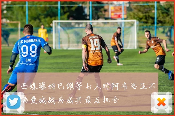 西媒曝姆巴佩等七人对阿韦洛亚不满曼城战或成其最后机会