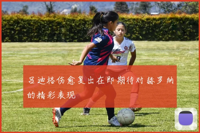 吕迪格伤愈复出在即期待对赫罗纳的精彩表现