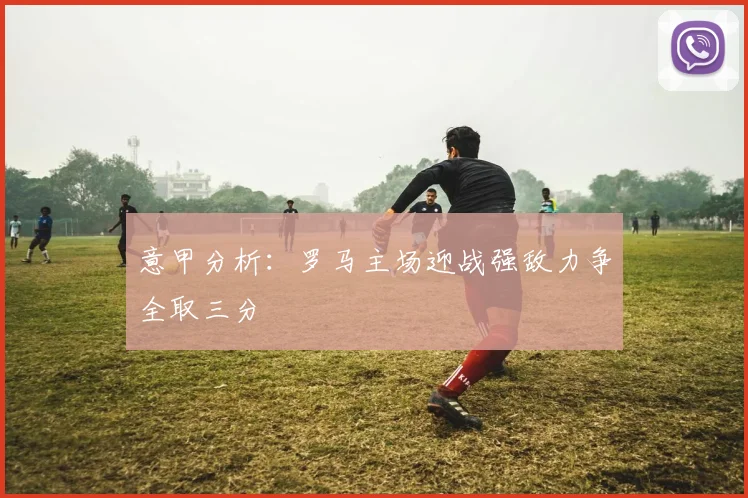 意甲分析：罗马主场迎战强敌力争全取三分