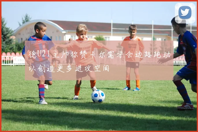 德U21主帅称赞卡尔需学会边路跑动以创造更多进攻空间