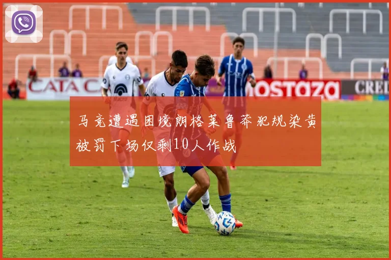 马竞遭遇困境朗格莱鲁莽犯规染黄被罚下场仅剩10人作战