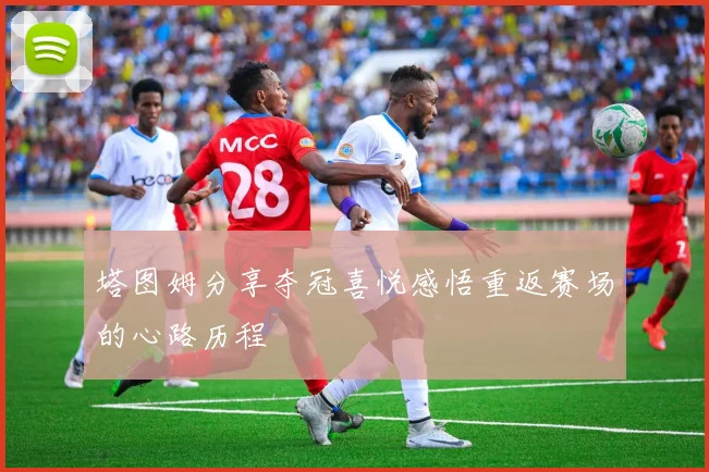 塔图姆分享夺冠喜悦感悟重返赛场的心路历程