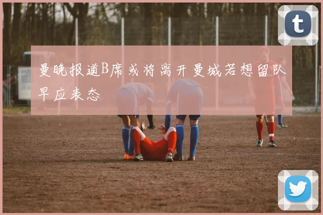 曼晚报道B席或将离开曼城若想留队早应表态