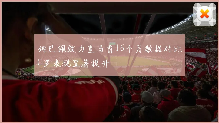 姆巴佩效力皇马首16个月数据对比C罗表现显著提升