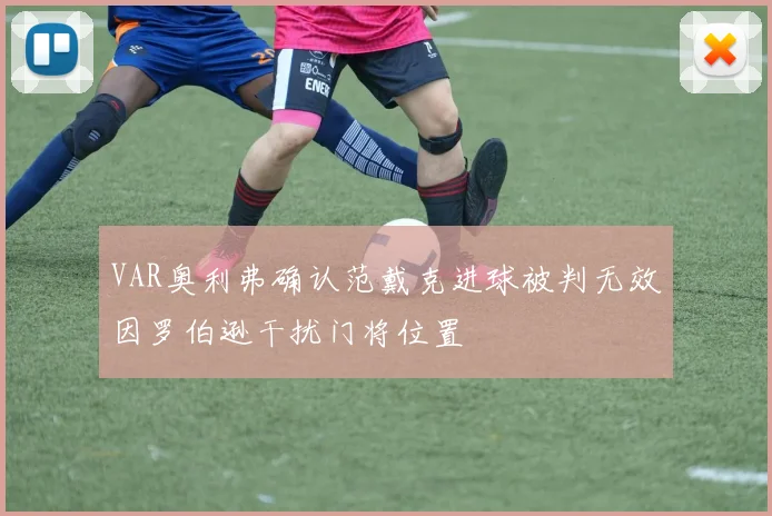 VAR奥利弗确认范戴克进球被判无效因罗伯逊干扰门将位置