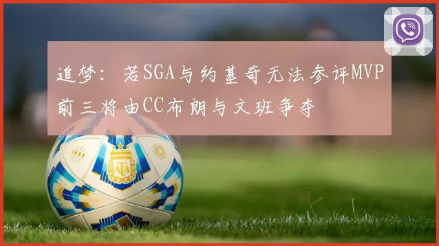 追梦：若SGA与约基奇无法参评MVP前三将由CC布朗与文班争夺