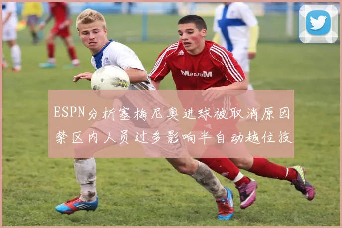 ESPN分析塞梅尼奥进球被取消原因禁区内人员过多影响半自动越位技术使用