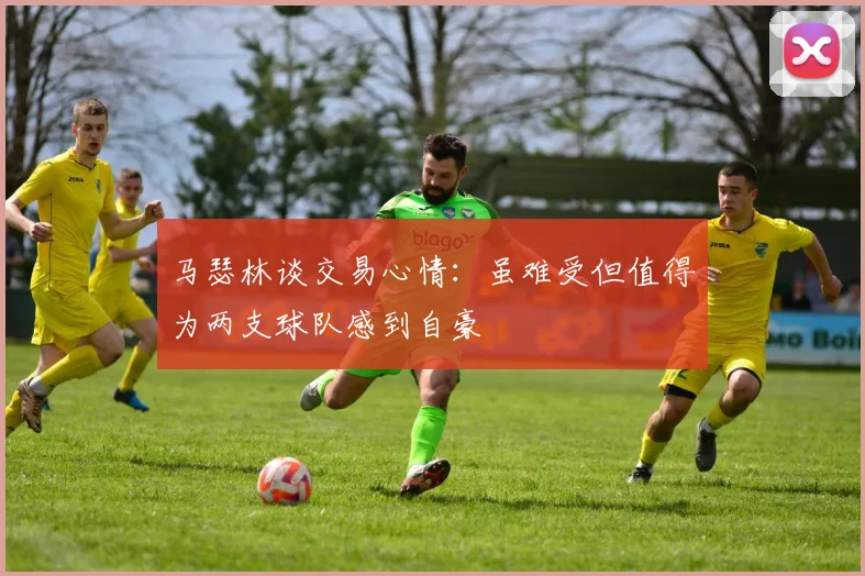马瑟林谈交易心情：虽难受但值得为两支球队感到自豪