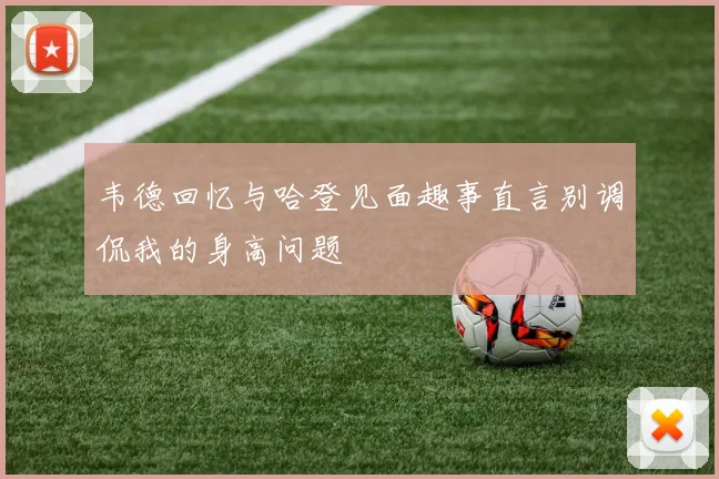 韦德回忆与哈登见面趣事直言别调侃我的身高问题