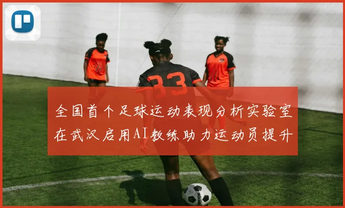 全国首个足球运动表现分析实验室在武汉启用AI教练助力运动员提升表现