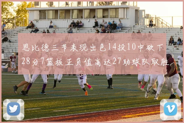 恩比德三节表现出色14投10中砍下28分7篮板正负值高达27助球队取胜
