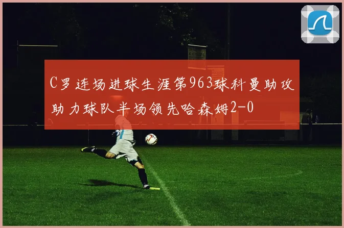 C罗连场进球生涯第963球科曼助攻助力球队半场领先哈森姆2-0