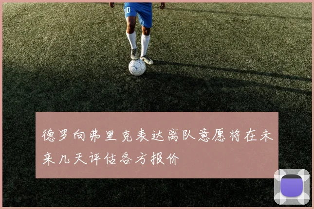 德罗向弗里克表达离队意愿将在未来几天评估各方报价
