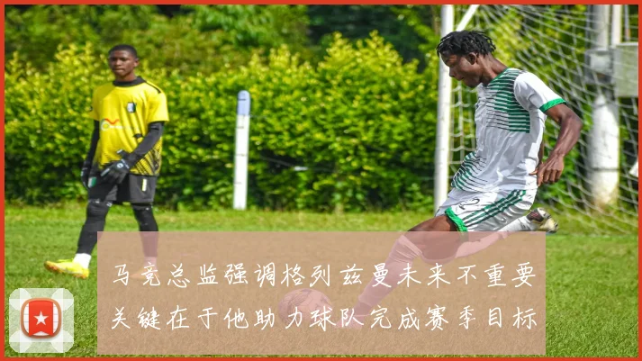 马竞总监强调格列兹曼未来不重要关键在于他助力球队完成赛季目标