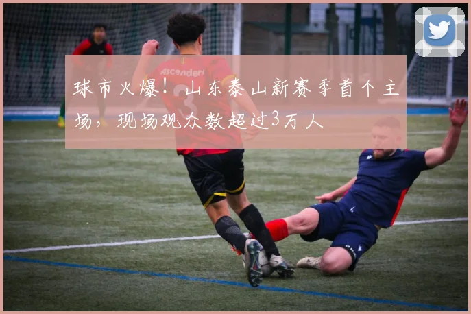球市火爆！山东泰山新赛季首个主场，现场观众数超过3万人