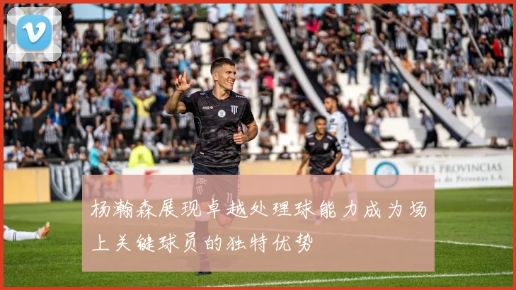 杨瀚森展现卓越处理球能力成为场上关键球员的独特优势