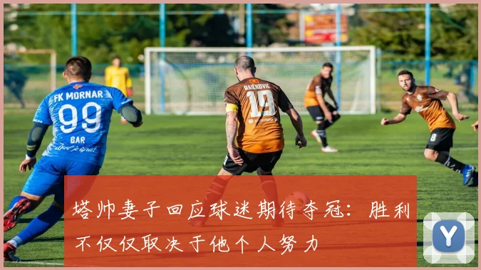 塔帅妻子回应球迷期待夺冠：胜利不仅仅取决于他个人努力