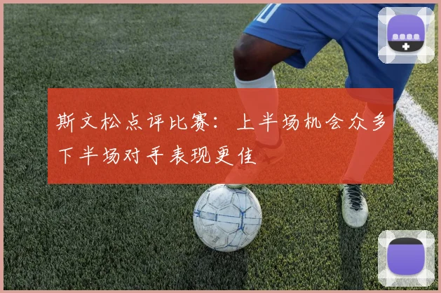 斯文松点评比赛：上半场机会众多下半场对手表现更佳