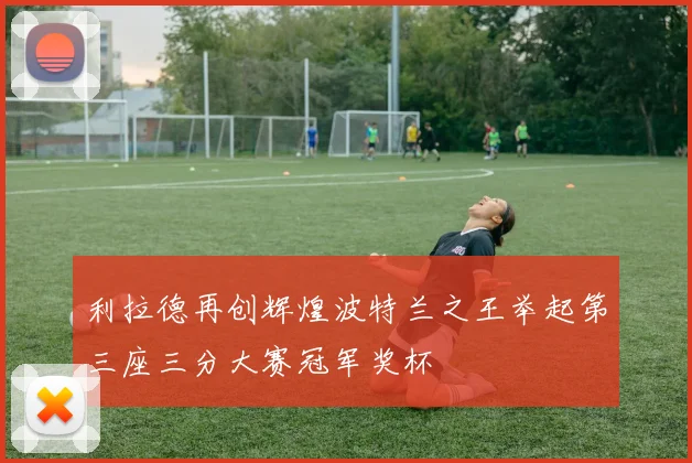 利拉德再创辉煌波特兰之王举起第三座三分大赛冠军奖杯