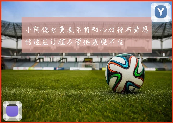 小阿德尔曼表示将耐心对待布劳恩的适应过程尽管他表现不佳